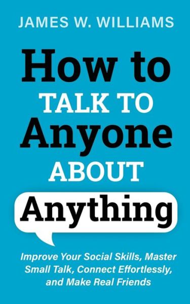 Cover for James W Williams · How to Talk to Anyone About Anything: Improve Your Social Skills, Master Small Talk, Connect Effortlessly, and Make Real Friends - Communication Skills Training (Pocketbok) (2021)