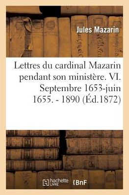 Lettres Du Cardinal Mazarin Pendant Son Ministere. VI. Septembre 1653-Juin 1655. - 1890 - Histoire - Jules Mazarin - Boeken - Hachette Livre - BNF - 9782012899353 - 1 september 2013