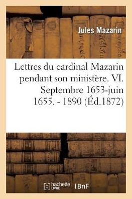 Lettres Du Cardinal Mazarin Pendant Son Ministere. VI. Septembre 1653-Juin 1655. - 1890 - Histoire - Jules Mazarin - Books - Hachette Livre - BNF - 9782012899353 - September 1, 2013