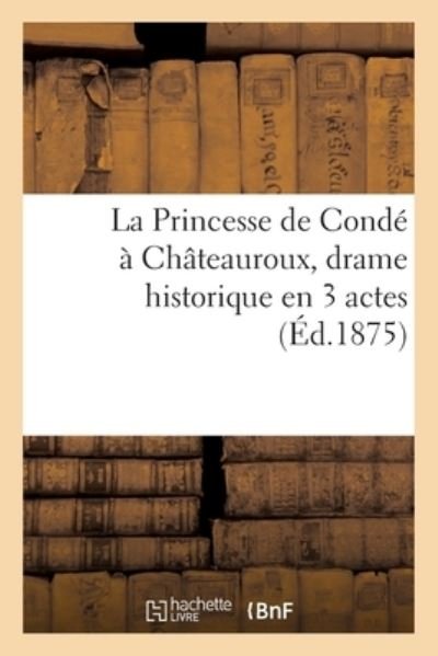 La Princesse de Conde A Chateauroux, Drame Historique En 3 Actes - 0 0 - Books - Hachette Livre - BNF - 9782013061353 - May 1, 2017