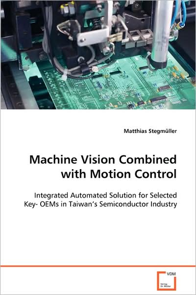 Machine Vision Combined with Motion Control: Integrated Automated Solution for Selected Key- Oemsin Taiwan's Semiconductor Industry - Matthias Stegmüller - Books - VDM Verlag - 9783639093353 - October 17, 2008