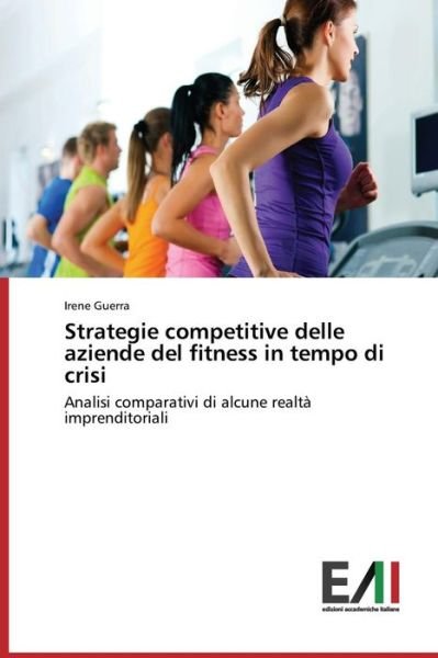 Cover for Irene Guerra · Strategie Competitive Delle Aziende Del Fitness in Tempo Di Crisi: Analisi Comparativi Di Alcune Realtà Imprenditoriali (Pocketbok) [Italian edition] (2014)
