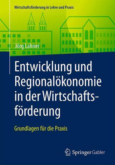 Cover for Joerg Lahner · Entwicklung Und Regionaloekonomie in Der Wirtschaftsfoerderung: Grundlagen Fur Die Praxis - Wirtschaftsfoerderung in Lehre Und Praxis (Paperback Book) [1. Aufl. 2017 edition] (2017)