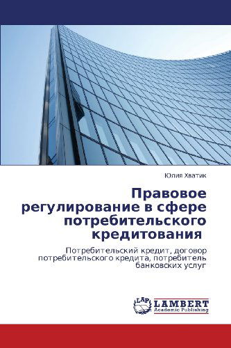 Cover for Yuliya Khvatik · Pravovoe Regulirovanie V Sfere Potrebitel'skogo Kreditovaniya: Potrebitel'skiy Kredit, Dogovor Potrebitel'skogo Kredita, Potrebitel' Bankovskikh Uslug (Paperback Book) [Russian edition] (2012)