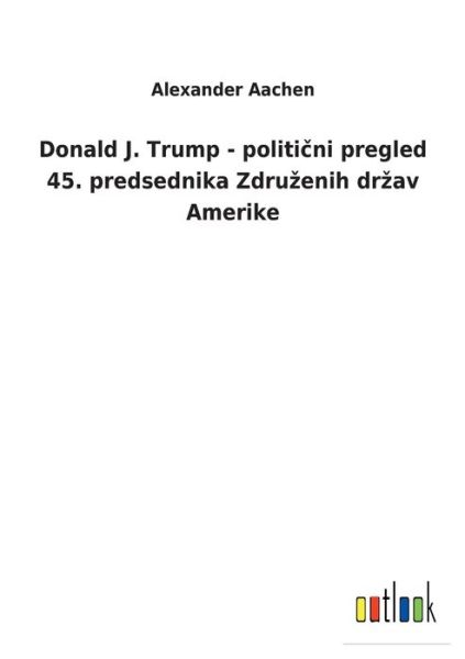 Donald J. Trump - politicni pregled 45. predsednika Zdruzenih drzav Amerike - Alexander Aachen - Books - Outlook Verlag - 9783752460353 - March 19, 2022