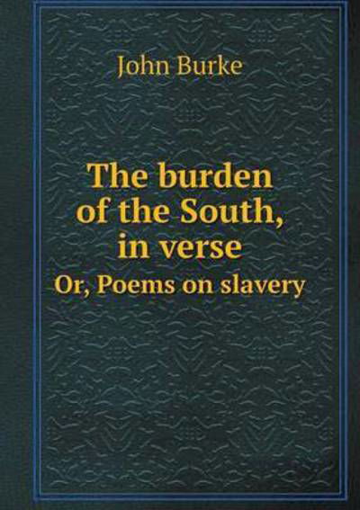 Cover for John Burke · The Burden of the South, in Verse Or, Poems on Slavery (Paperback Book) (2015)