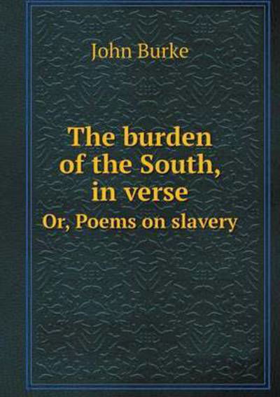 Cover for John Burke · The Burden of the South, in Verse Or, Poems on Slavery (Pocketbok) (2015)