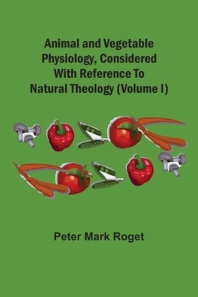 Cover for Peter Mark Roget · Animal And Vegetable Physiology, Considered With Reference To Natural Theology (Volume I) (Paperback Book) (2021)