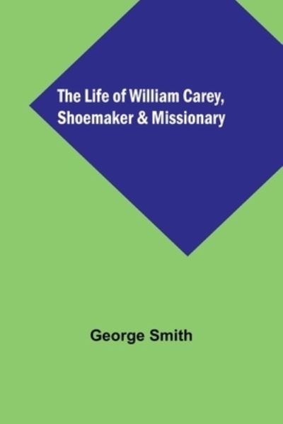 The Life of William Carey, Shoemaker & Missionary - George Smith - Books - Alpha Edition - 9789356899353 - February 28, 2023