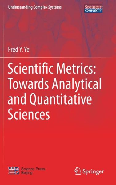 Cover for Fred Y. Ye · Scientific Metrics: Towards Analytical and Quantitative Sciences - Understanding Complex Systems (Innbunden bok) [1st ed. 2017 edition] (2017)