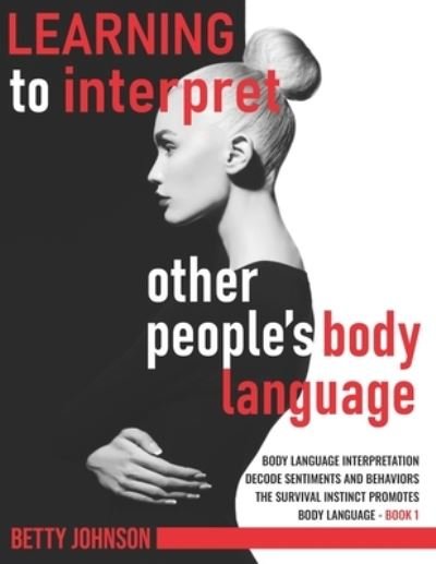 Cover for Betty Johnson · Learning To Interpret Other People's Body Language: Body language interpretation - Decode sentiments and behaviors - The survival instinct promotes body language - Book 1 - Learning to Interpret Other People's Body Language (Pocketbok) (2021)