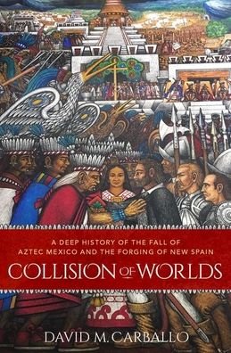 Cover for Carballo, David M. (Associate Professor of Archaeology, Anthropology, and Latin American Studies, Associate Professor of Archaeology, Anthropology, and Latin American Studies, Boston University) · Collision of Worlds: A Deep History of the Fall of Aztec Mexico and the Forging of New Spain (Hardcover bog) (2020)