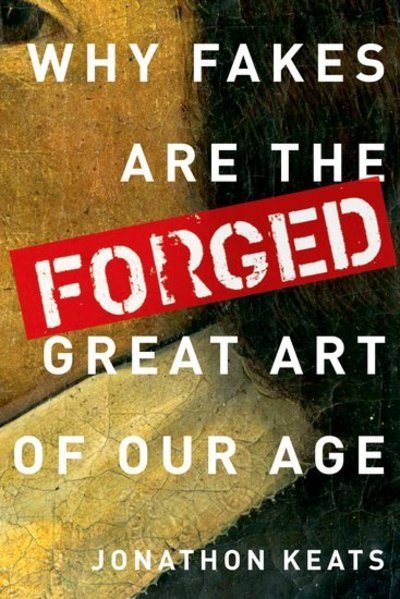 Cover for Keats, Jonathon (Journalist and art critic, Journalist and art critic, San Francisco Magazine, Artweek, Art + Auction, ForbesLife, Art &amp; Antiques, The Washington Post, The Guardian, Wired Magazine, New Scientist, Salon.com, Men's Journal, ARTnews, Art in  · Forged: Why Fakes are the Great Art of Our Age (Gebundenes Buch) (2013)