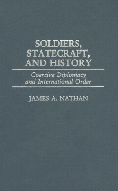 Cover for James A. Nathan · Soldiers, Statecraft, and History: Coercive Diplomacy and International Order (Hardcover Book) (2002)