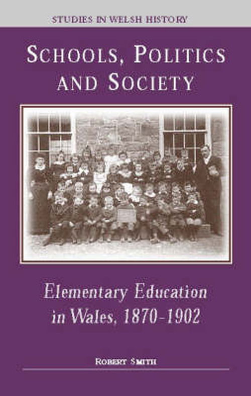 Cover for Robert Smith · Schools, Politics and Society: Elementary Education in Wales, 1870-1902 - Studies in Welsh History (Gebundenes Buch) (1999)