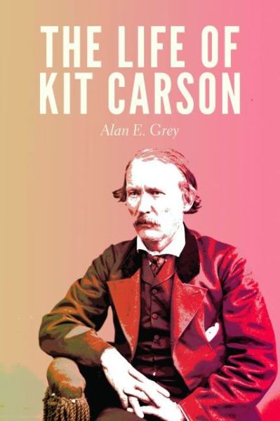 Cover for Alan E. Grey · The Life of Kit Carson (Paperback Book) (2014)