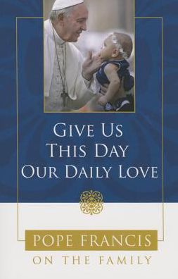 Cover for Catholic Church · Give Us This Day, Our Daily Love: Pope Francis on the Family (Paperback Book) (2015)