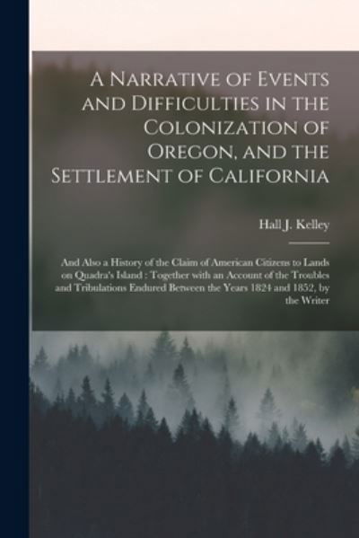 Cover for Hall J (Hall Jackson) 1790- Kelley · A Narrative of Events and Difficulties in the Colonization of Oregon, and the Settlement of California [microform] (Paperback Bog) (2021)