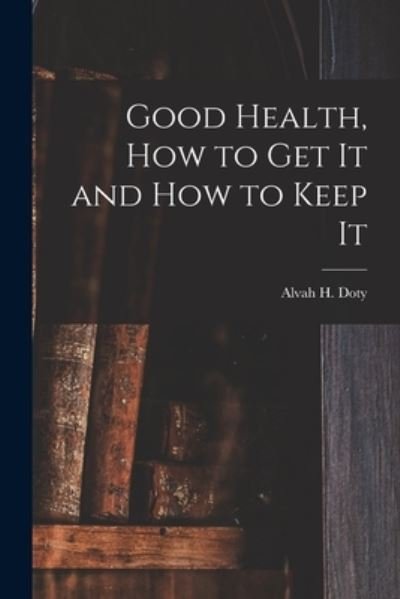 Cover for Alvah H (Alvah Hunt) 1854- Doty · Good Health, How to Get It and How to Keep It (Taschenbuch) (2021)