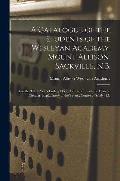 Cover for Mount Allison Wesleyan Academy · A Catalogue of the Students of the Wesleyan Academy, Mount Allison, Sackville, N.B. [microform]: for the Three Years Ending December, 1851; With the General Circular, Explanatory of the Terms, Course of Study, &amp;c (Paperback Book) (2021)