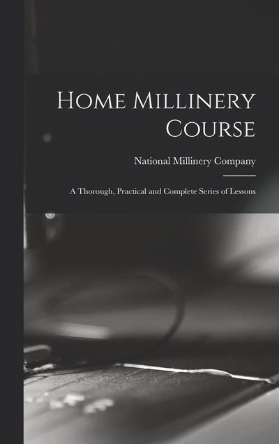 Cover for National Millinery Company · Home Millinery Course; a Thorough, Practical and Complete Series of Lessons (Book) (2022)