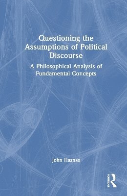Cover for Hasnas, John (Georgetown University, USA.) · Questioning the Assumptions of Political Discourse: A Philosophical Analysis of Fundamental Concepts (Hardcover Book) (2025)