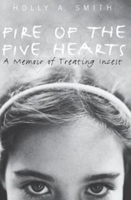 Cover for Holly A. Smith · Fire of the Five Hearts: A Memoir of Treating Incest (Hardcover Book) (2017)