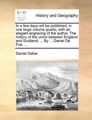 Cover for Daniel Defoe · In a Few Days Will Be Published, in One Large Volume Quarto, with an Elegant Engraving of the Author, the History of the Union Between England and Scotland; ... by ... Daniel De Foe. ... (Paperback Book) (2010)