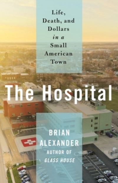 Cover for Brian Alexander · The Hospital: Life, Death, and Dollars in a Small American Town (Hardcover Book) (2021)