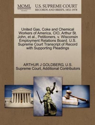 Cover for Arthur J Goldberg · United Gas, Coke and Chemical Workers of America, Cio, Arthur St. John, et Al., Petitioners, V. Wisconsin Employment Relations Board. U.s. Supreme Cou (Paperback Book) (2011)