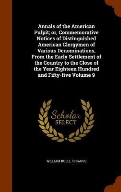 Cover for William Buell Sprague · Annals of the American Pulpit; Or, Commemorative Notices of Distinguished American Clergymen of Various Denominations, from the Early Settlement of the Country to the Close of the Year Eighteen Hundred and Fifty-Five Volume 9 (Hardcover Book) (2015)