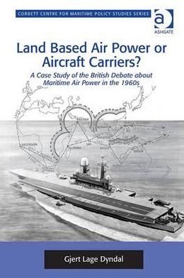Cover for Gjert Lage Dyndal · Land Based Air Power or Aircraft Carriers?: A Case Study of the British Debate about Maritime Air Power in the 1960s - Corbett Centre for Maritime Policy Studies Series (Innbunden bok) [New edition] (2012)