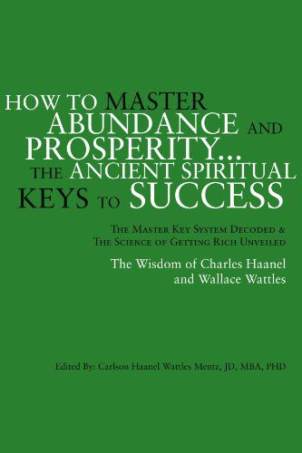 How to Master Abundance and Prosperity: the Ancient Spiritual Keys to Success. the Master Key System Decoded and the Science of Getting Rich Unveiled - Carlson Haanel Wattles Mentz - Books - Xlibris, Corp. - 9781425710354 - March 31, 2006