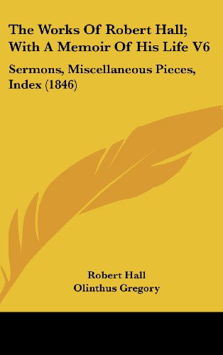 Cover for Robert Hall · The Works of Robert Hall; with a Memoir of His Life V6: Sermons, Miscellaneous Pieces, Index (1846) (Hardcover Book) (2008)