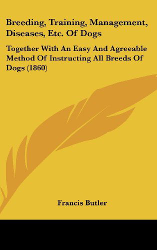 Breeding, Training, Management, Diseases, Etc. of Dogs: Together with an Easy and Agreeable Method of Instructing All Breeds of Dogs (1860) - Francis Butler - Books - Kessinger Publishing, LLC - 9781436952354 - August 18, 2008