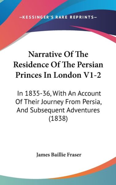 Cover for James Baillie Fraser · Narrative of the Residence of the Persian Princes in London V1-2: in 1835-36, with an Account of Their Journey from Persia, and Subsequent Adventures (Hardcover Book) (2008)