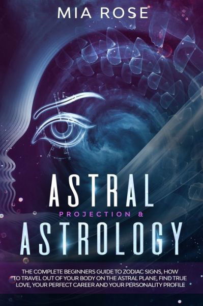 Cover for Mia Rose · Astral Projection &amp; Astrology : The Complete Beginners Guide to Zodiac Signs, How to Travel out Of Your Body On The Astral Plane, Find True Love, Your Perfect Career And Your Personality Profile (Paperback Book) (2019)