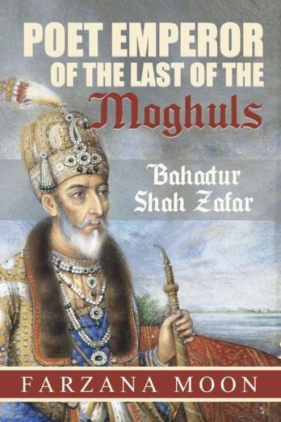 Cover for Farzana Moon · Poet Emperor of the Last of the Moghuls: Bahadur Shah Zafar (Paperback Book) (2014)