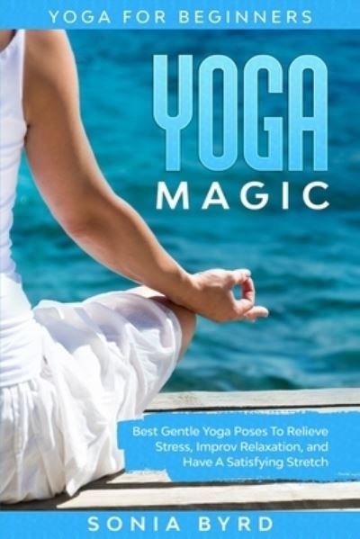 Cover for Sonia Byrd · Yoga For Beginners: YOGA MAGIC - Best Gentle Yoga Poses To Relieve Stress, Improve Relaxation, and Have A Satisfying Stretch (Paperback Book) (2023)