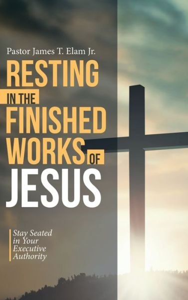 Cover for Elam, Pastor James T, Jr · Resting in the Finished Works of Jesus: Stay Seated in Your Executive Authority (Hardcover Book) (2020)