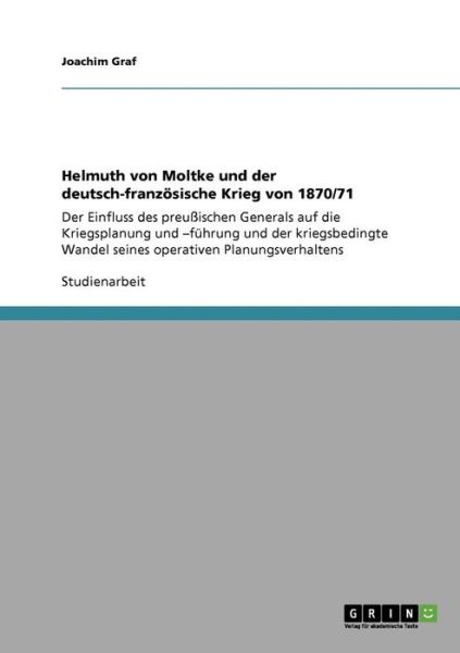 Helmuth von Moltke und der deutsch-franzoesische Krieg von 1870/71: Der Einfluss des preussischen Generals auf die Kriegsplanung und -fuhrung und der kriegsbedingte Wandel seines operativen Planungsverhaltens - Joachim Graf - Libros - Grin Verlag - 9783640423354 - 11 de septiembre de 2009