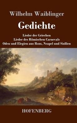 Cover for Wilhelm Waiblinger · Gedichte: Lieder der Griechen Lieder des Roemischen Carnevals Oden und Elegien aus Rom, Neapel und Sizilien (Hardcover bog) (2017)