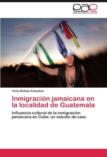 Cover for Yenia Batista Estupiñan · Inmigración Jamaicana en La Localidad De Guatemala: Influencia Cultural De La Inmigración Jamaicana en Cuba: Un Estudio De Caso (Taschenbuch) [Spanish edition] (2011)
