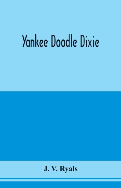 Yankee doodle Dixie; or, Love the light of life. An historical romance, illustrative of life and love in an old Virginia country home, and also an explanatory account of the passions, prejudices and opinions which culminated in the civil war - J V Ryals - Books - Alpha Edition - 9789353976354 - January 29, 2020