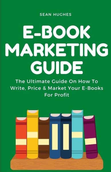 Cover for Sean Hughes · E-Book Marketing Guide: The Ultimate Guide On How To Write, Price &amp; Market Your E-Books For Profit (Paperback Book) (2021)