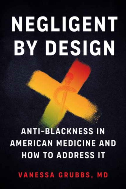 Cover for Vanessa Grubbs · Negligent by Design: Anti-Blackness in American Medicine and How to Address It (Taschenbuch) (2025)