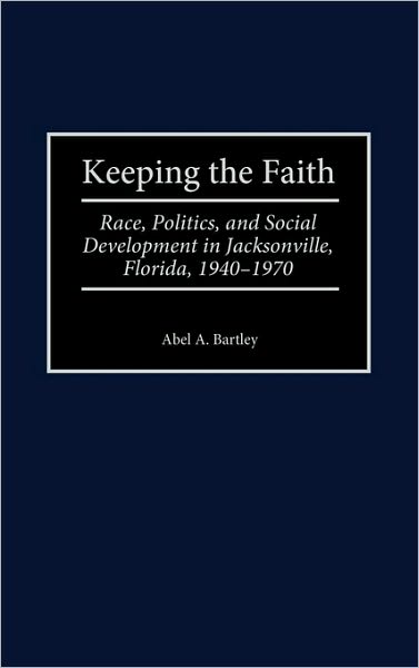 Cover for Abel A. Bartley · Keeping the Faith: Race, Politics, and Social Development in Jacksonville, Florida, 1940-1970 - Contributions in American History (Hardcover Book) (2000)