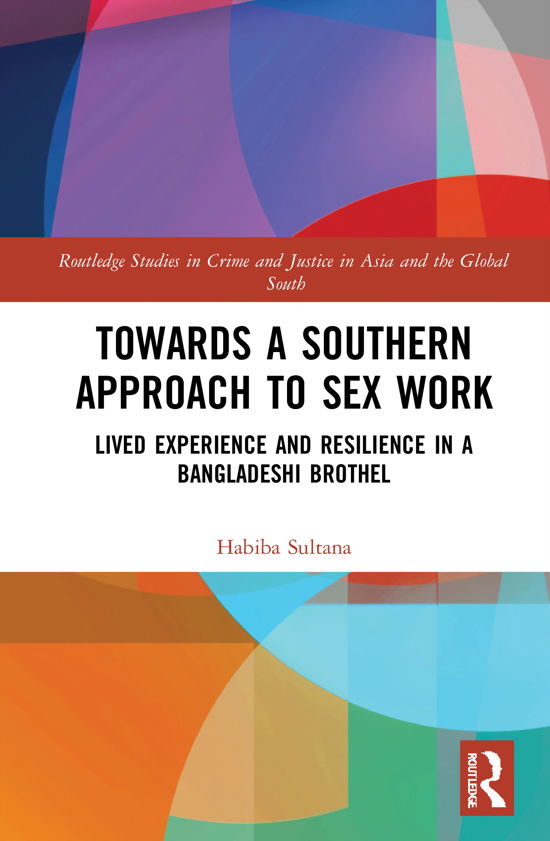 Cover for Sultana, Habiba (Department of Anthropology, Jagannath University, Bangladesh) · Towards a Southern Approach to Sex Work: Lived Experience and Resilience in a Bangladeshi Brothel - Routledge Studies in Crime and Justice in Asia and the Global South (Hardcover Book) (2020)