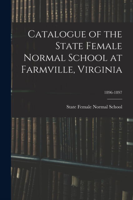 Cover for State Female Normal School (Farmville · Catalogue of the State Female Normal School at Farmville, Virginia; 1896-1897 (Pocketbok) (2021)