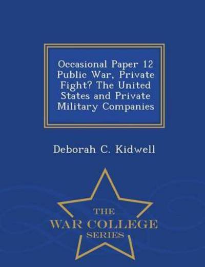 Cover for Deborah C Kidwell · Occasional Paper 12 Public War, Private Fight? the United States and Private Military Companies - War College Series (Paperback Book) (2015)